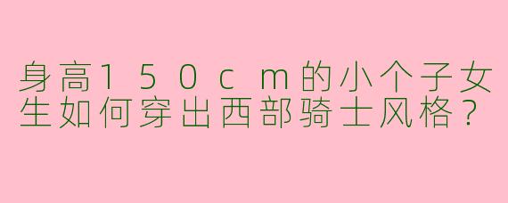 身高150cm的小个子女生如何穿出西部骑士风格？