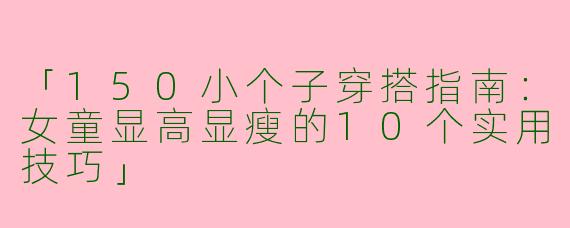 「150小个子穿搭指南：女童显高显瘦的10个实用技巧」