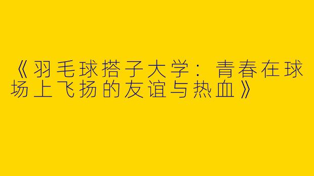 《羽毛球搭子大学：青春在球场上飞扬的友谊与热血》
