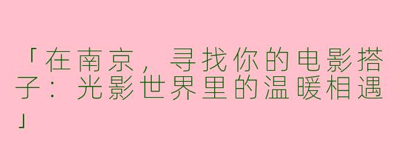 「在南京，寻找你的电影搭子：光影世界里的温暖相遇」