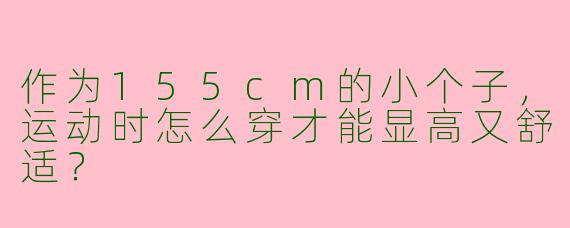 作为155cm的小个子，运动时怎么穿才能显高又舒适？