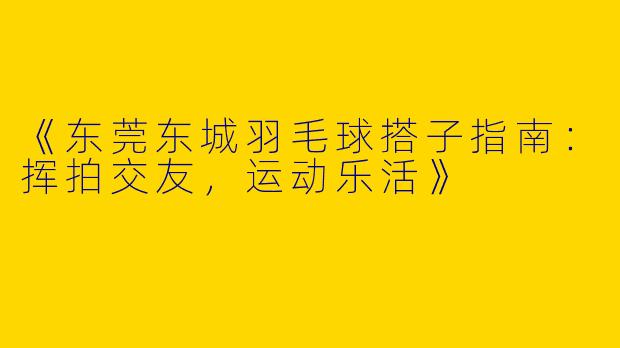 《东莞东城羽毛球搭子指南：挥拍交友，运动乐活》