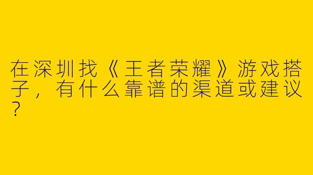 在深圳找《王者荣耀》游戏搭子，有什么靠谱的渠道或建议？