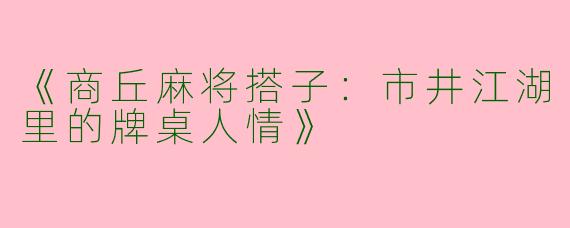 《商丘麻将搭子：市井江湖里的牌桌人情》