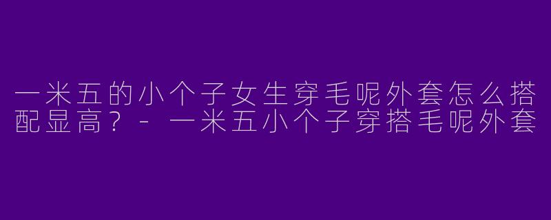 一米五的小个子女生穿毛呢外套怎么搭配显高？