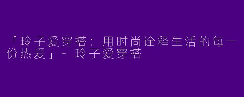 「玲子爱穿搭：用时尚诠释生活的每一份热爱」-玲子爱穿搭