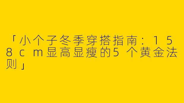 「小个子冬季穿搭指南：158cm显高显瘦的5个黄金法则」