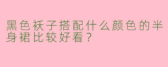 黑色袄子搭配什么颜色的半身裙比较好看？