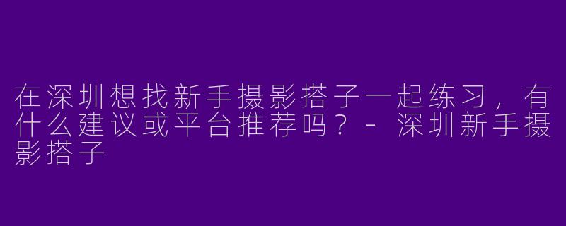 在深圳想找新手摄影搭子一起练习，有什么建议或平台推荐吗？