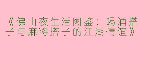 《佛山夜生活图鉴：喝酒搭子与麻将搭子的江湖情谊》