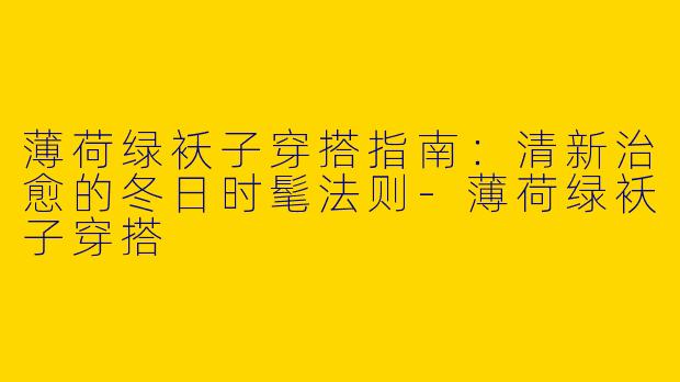 薄荷绿袄子穿搭指南：清新治愈的冬日时髦法则-薄荷绿袄子穿搭