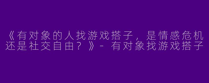 《有对象的人找游戏搭子，是情感危机还是社交自由？》-有对象找游戏搭子