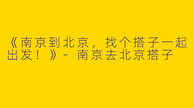 《南京到北京，找个搭子一起出发！》-南京去北京搭子
