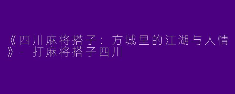 《四川麻将搭子：方城里的江湖与人情》-打麻将搭子四川