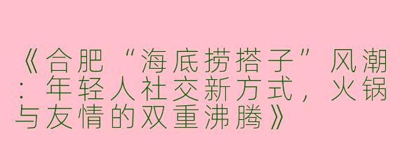 《合肥“海底捞搭子”风潮：年轻人社交新方式，火锅与友情的双重沸腾》