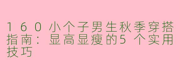 160小个子男生秋季穿搭指南：显高显瘦的5个实用技巧