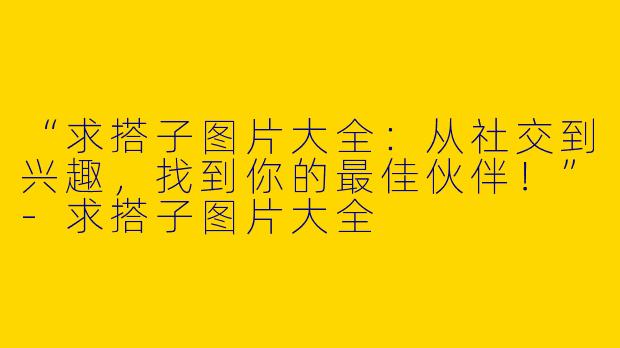 “求搭子图片大全：从社交到兴趣，找到你的最佳伙伴！”-求搭子图片大全