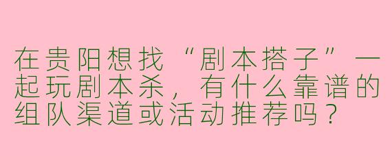 在贵阳想找“剧本搭子”一起玩剧本杀，有什么靠谱的组队渠道或活动推荐吗？