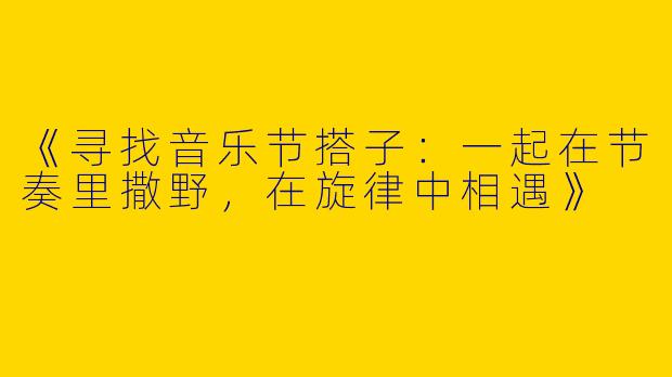《寻找音乐节搭子：一起在节奏里撒野，在旋律中相遇》