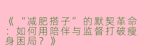 《“减肥搭子”的默契革命：如何用陪伴与监督打破瘦身困局？》