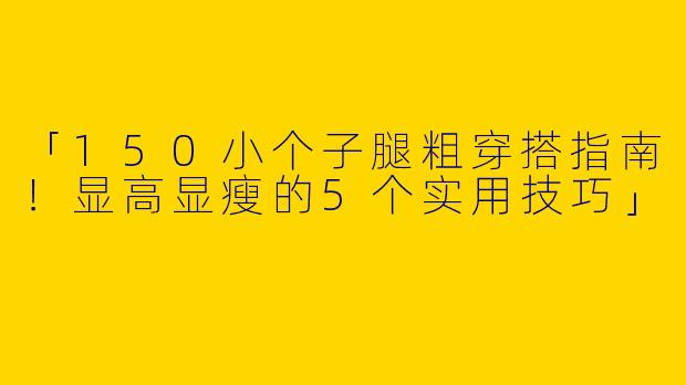 「150小个子腿粗穿搭指南！显高显瘦的5个实用技巧」