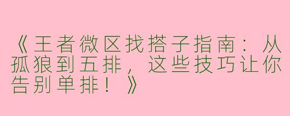 《王者微区找搭子指南：从孤狼到五排，这些技巧让你告别单排！》