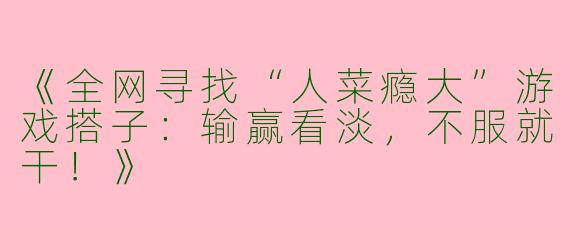 《全网寻找“人菜瘾大”游戏搭子：输赢看淡，不服就干！》