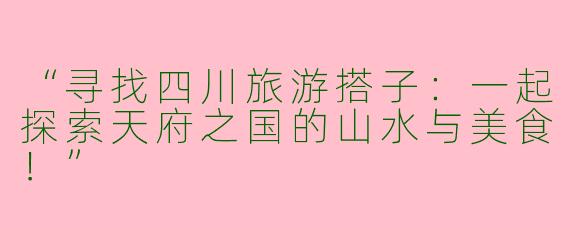 “寻找四川旅游搭子：一起探索天府之国的山水与美食！”