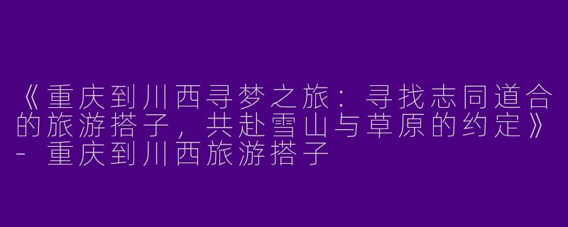 《重庆到川西寻梦之旅：寻找志同道合的旅游搭子，共赴雪山与草原的约定》-重庆到川西旅游搭子