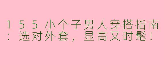 155小个子男人穿搭指南：选对外套，显高又时髦！