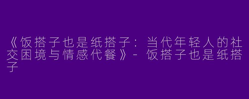 《饭搭子也是纸搭子：当代年轻人的社交困境与情感代餐》-饭搭子也是纸搭子