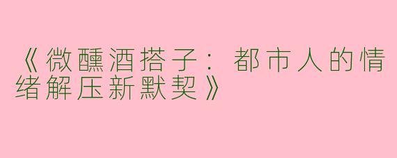 《微醺酒搭子：都市人的情绪解压新默契》