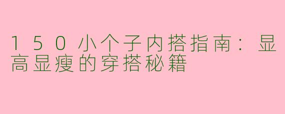 150小个子内搭指南：显高显瘦的穿搭秘籍