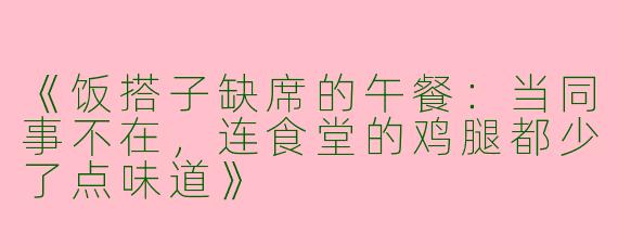 《饭搭子缺席的午餐：当同事不在，连食堂的鸡腿都少了点味道》