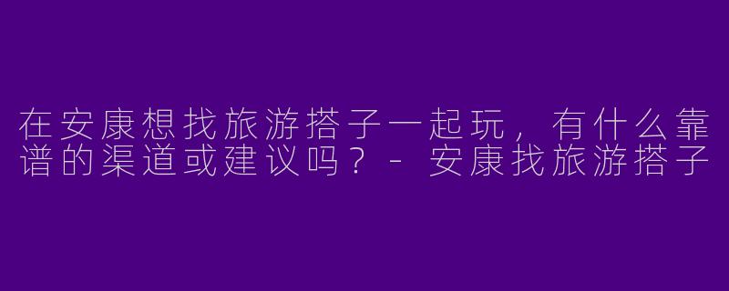 在安康想找旅游搭子一起玩，有什么靠谱的渠道或建议吗？