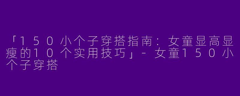 「150小个子穿搭指南：女童显高显瘦的10个实用技巧」