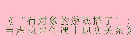 《“有对象的游戏搭子”：当虚拟陪伴遇上现实关系》
