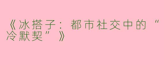 《冰搭子：都市社交中的“冷默契”》