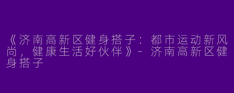 《济南高新区健身搭子：都市运动新风尚，健康生活好伙伴》