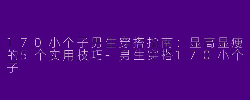 170小个子男生穿搭指南：显高显瘦的5个实用技巧-男生穿搭170小个子