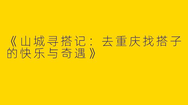 《山城寻搭记：去重庆找搭子的快乐与奇遇》