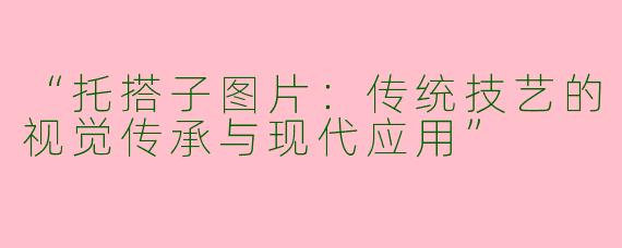 “托搭子图片：传统技艺的视觉传承与现代应用”