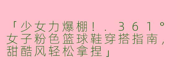 「少女力爆棚！.361°女子粉色篮球鞋穿搭指南，甜酷风轻松拿捏」