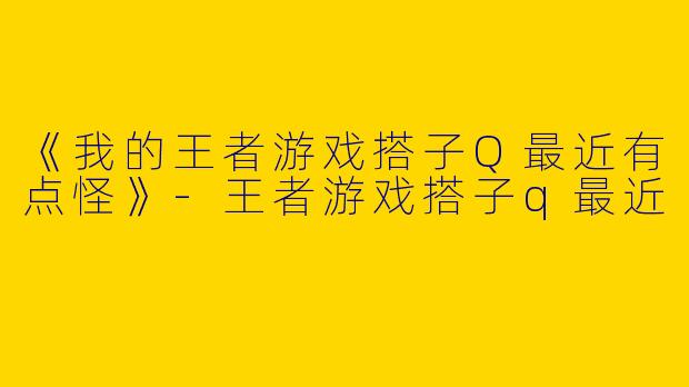 《我的王者游戏搭子Q最近有点怪》