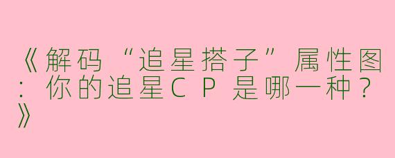 《解码“追星搭子”属性图：你的追星CP是哪一种？》