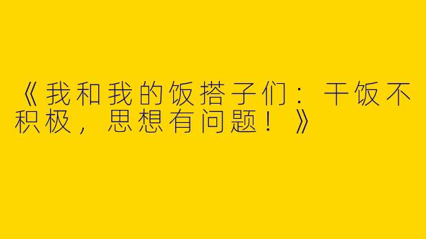 《我和我的饭搭子们：干饭不积极，思想有问题！》