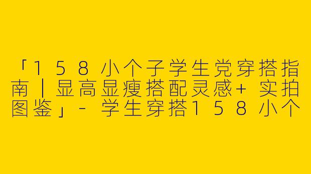 「158小个子学生党穿搭指南｜显高显瘦搭配灵感+实拍图鉴」-学生穿搭158小个子图片
