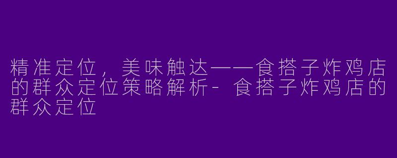精准定位，美味触达——食搭子炸鸡店的群众定位策略解析-食搭子炸鸡店的群众定位