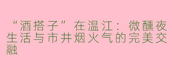 “酒搭子”在温江：微醺夜生活与市井烟火气的完美交融