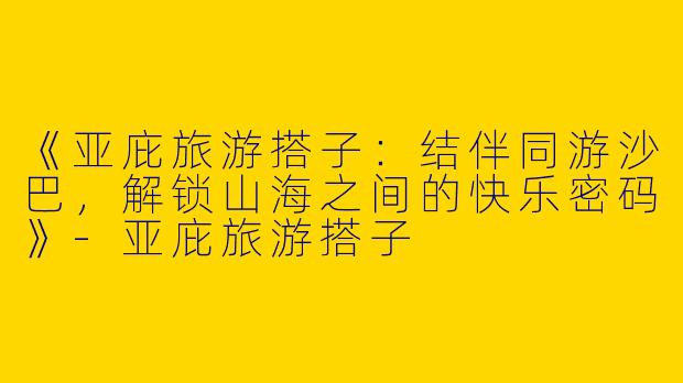 《亚庇旅游搭子：结伴同游沙巴，解锁山海之间的快乐密码》-亚庇旅游搭子